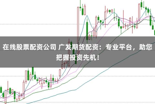 在线股票配资公司 广发期货配资：专业平台，助您把握投资先机！