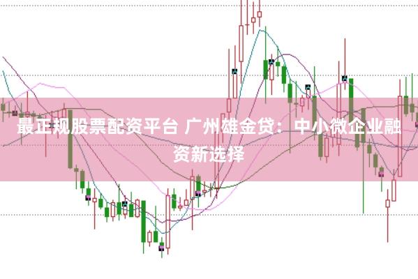 最正规股票配资平台 广州雄金贷：中小微企业融资新选择