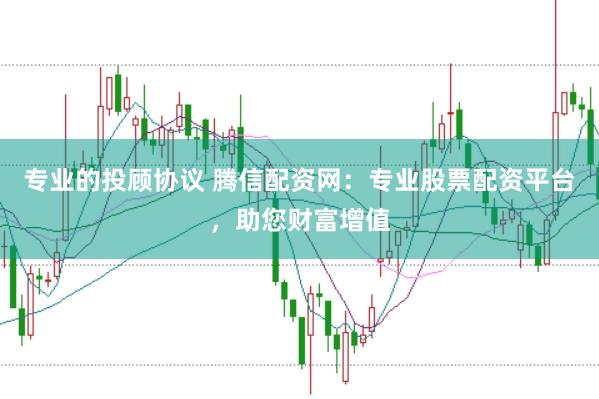 专业的投顾协议 腾信配资网：专业股票配资平台，助您财富增值