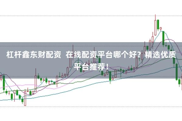 杠杆鑫东财配资  在线配资平台哪个好？精选优质平台推荐！