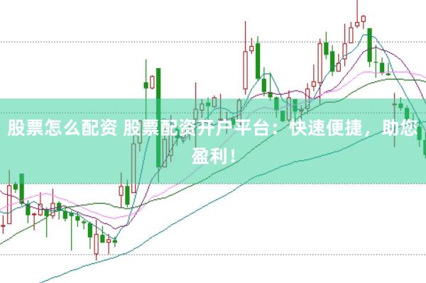 股票怎么配资 股票配资开户平台：快速便捷，助您盈利！