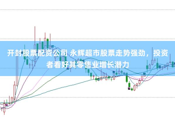开封股票配资公司 永辉超市股票走势强劲，投资者看好其零售业增长潜力