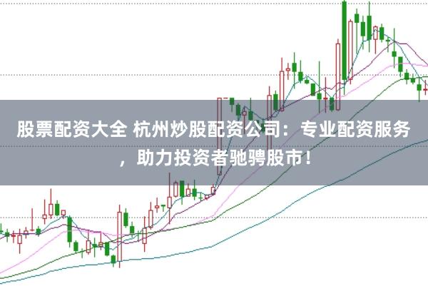 股票配资大全 杭州炒股配资公司：专业配资服务，助力投资者驰骋股市！