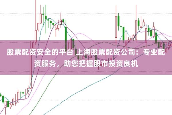 股票配资安全的平台 上海股票配资公司：专业配资服务，助您把握股市投资良机