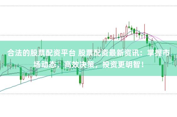 合法的股票配资平台 股票配资最新资讯：掌握市场动态，高效决策，投资更明智！