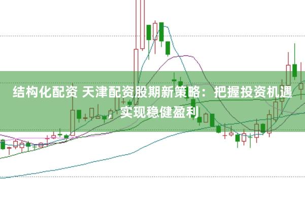 结构化配资 天津配资股期新策略：把握投资机遇，实现稳健盈利