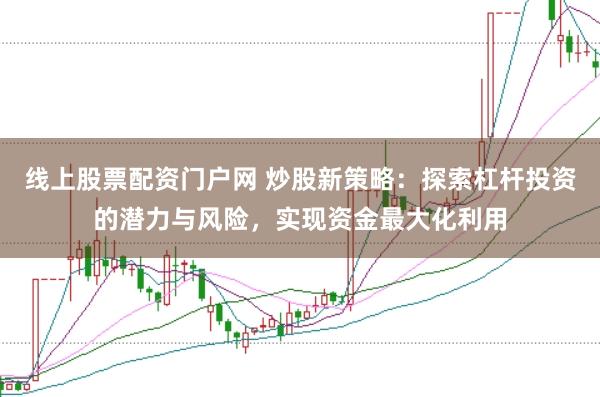 线上股票配资门户网 炒股新策略：探索杠杆投资的潜力与风险，实现资金最大化利用