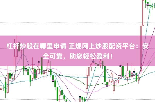 杠杆炒股在哪里申请 正规网上炒股配资平台：安全可靠，助您轻松盈利！
