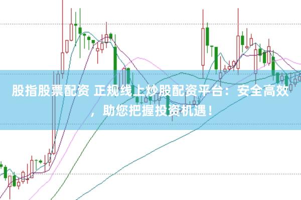 股指股票配资 正规线上炒股配资平台：安全高效，助您把握投资机遇！