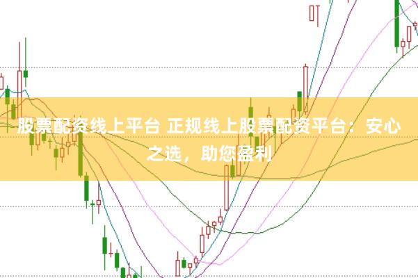 股票配资线上平台 正规线上股票配资平台：安心之选，助您盈利