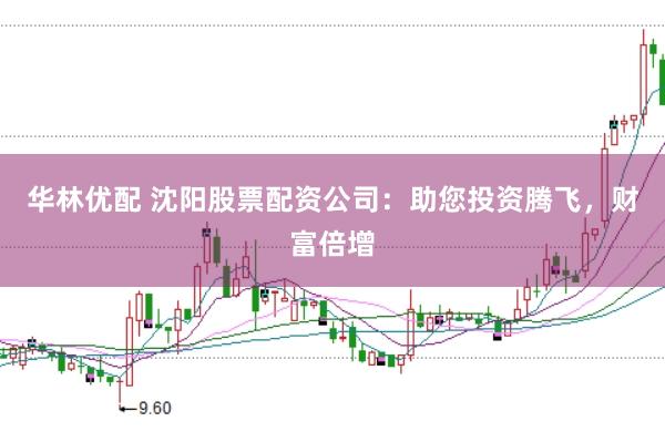 华林优配 沈阳股票配资公司：助您投资腾飞，财富倍增