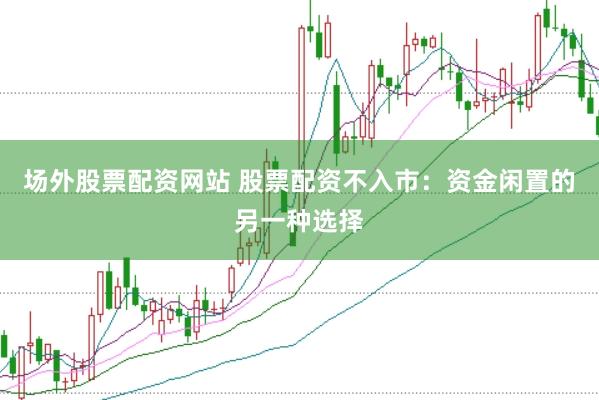 场外股票配资网站 股票配资不入市：资金闲置的另一种选择