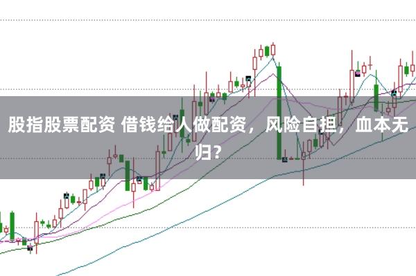 股指股票配资 借钱给人做配资，风险自担，血本无归？