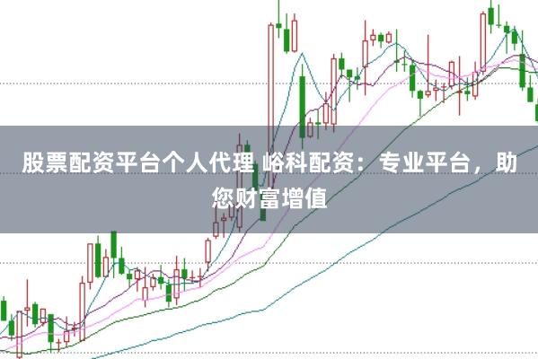 股票配资平台个人代理 峪科配资：专业平台，助您财富增值