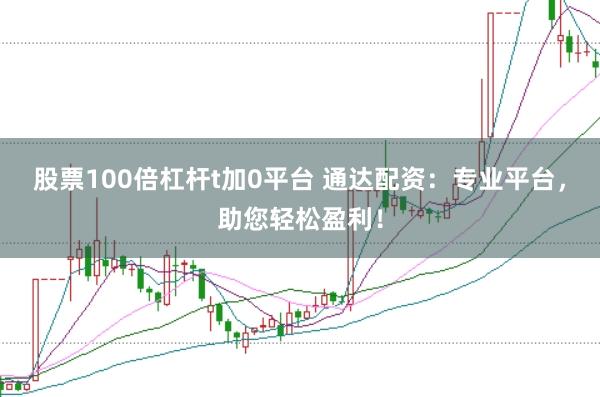 股票100倍杠杆t加0平台 通达配资：专业平台，助您轻松盈利！