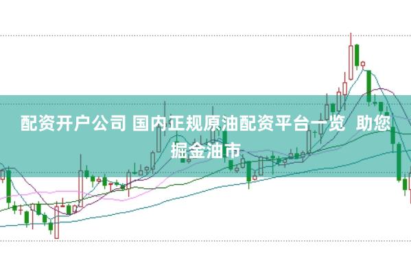配资开户公司 国内正规原油配资平台一览  助您掘金油市