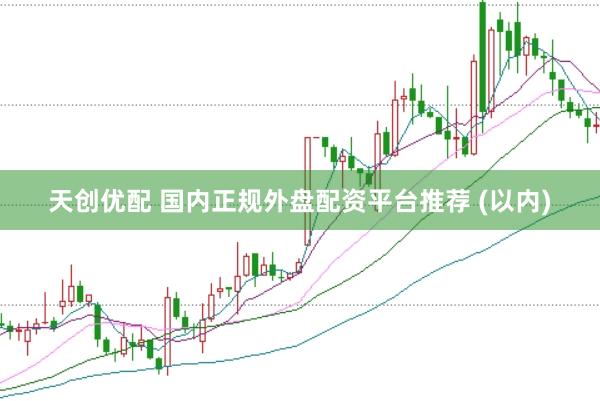 天创优配 国内正规外盘配资平台推荐 (以内)