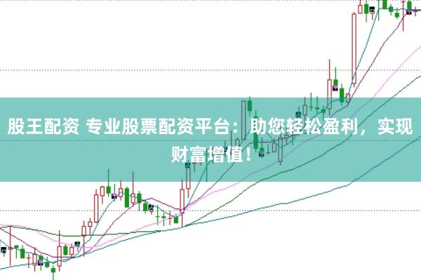 股王配资 专业股票配资平台：助您轻松盈利，实现财富增值！