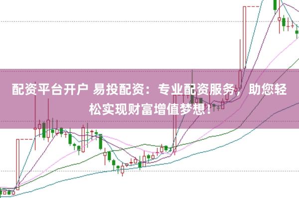 配资平台开户 易投配资：专业配资服务，助您轻松实现财富增值梦想！
