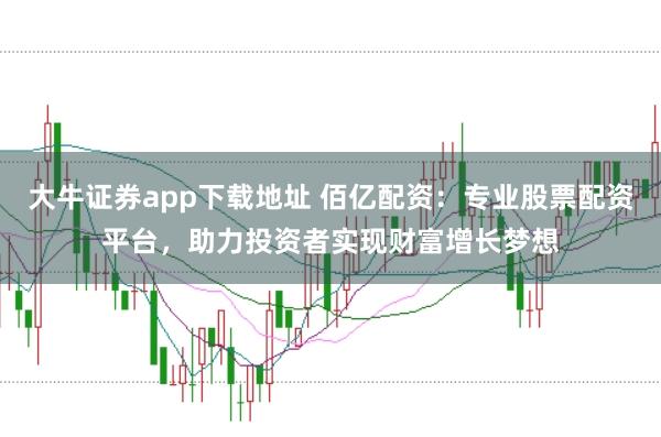 大牛证券app下载地址 佰亿配资：专业股票配资平台，助力投资者实现财富增长梦想