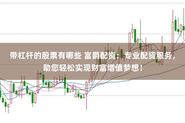 带杠杆的股票有哪些 富爵配资：专业配资服务，助您轻松实现财富增值梦想！