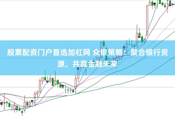 股票配资门户首选加杠网 众银策略：聚合银行资源，共赢金融未来
