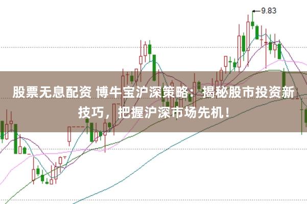 股票无息配资 博牛宝沪深策略：揭秘股市投资新技巧，把握沪深市场先机！