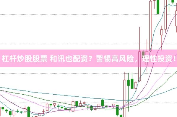 杠杆炒股股票 和讯也配资？警惕高风险，理性投资！