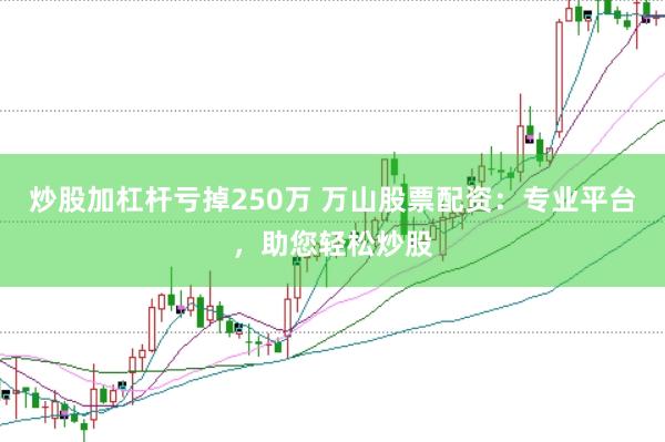 炒股加杠杆亏掉250万 万山股票配资：专业平台，助您轻松炒股
