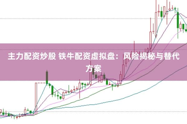 主力配资炒股 铁牛配资虚拟盘：风险揭秘与替代方案