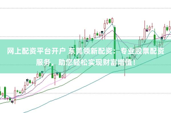 网上配资平台开户 东莞领新配资：专业股票配资服务，助您轻松实现财富增值！