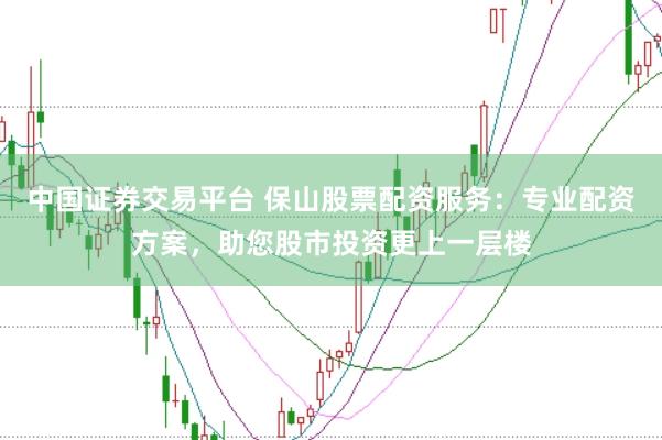 中国证券交易平台 保山股票配资服务：专业配资方案，助您股市投资更上一层楼