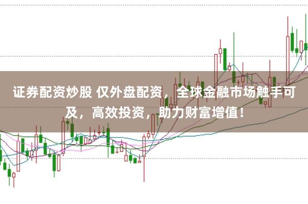 证券配资炒股 仅外盘配资，全球金融市场触手可及，高效投资，助力财富增值！