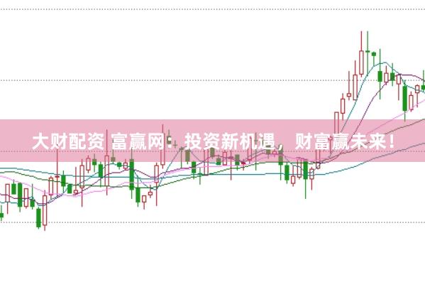 大财配资 富赢网：投资新机遇，财富赢未来！