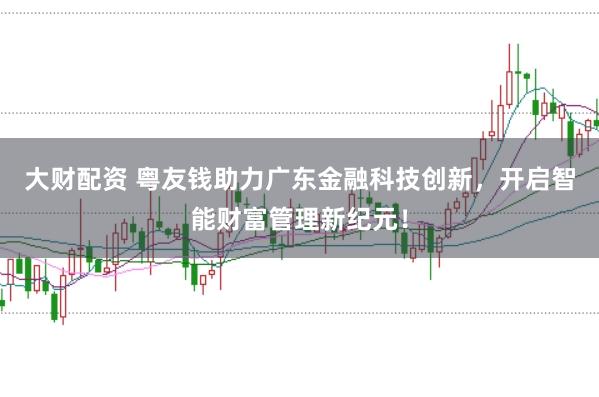大财配资 粤友钱助力广东金融科技创新，开启智能财富管理新纪元！
