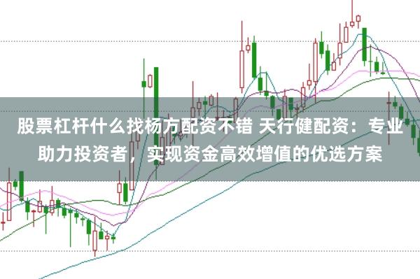 股票杠杆什么找杨方配资不错 天行健配资：专业助力投资者，实现资金高效增值的优选方案