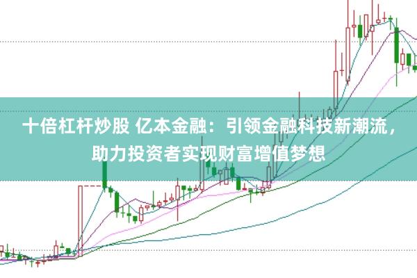 十倍杠杆炒股 亿本金融：引领金融科技新潮流，助力投资者实现财富增值梦想