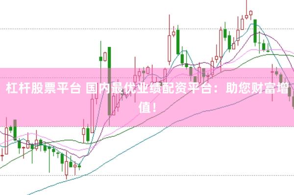 杠杆股票平台 国内最优业绩配资平台：助您财富增值！