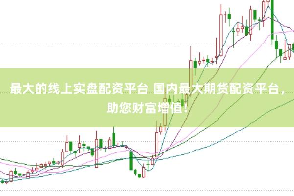 最大的线上实盘配资平台 国内最大期货配资平台，助您财富增值！