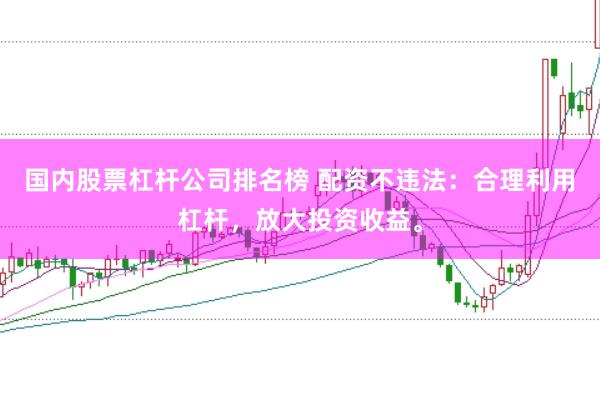 国内股票杠杆公司排名榜 配资不违法：合理利用杠杆，放大投资收益。