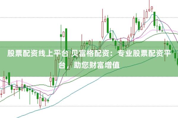 股票配资线上平台 贝富格配资：专业股票配资平台，助您财富增值