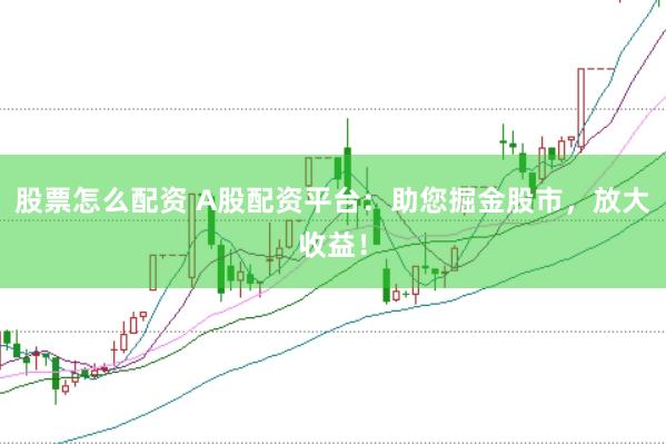 股票怎么配资 A股配资平台：助您掘金股市，放大收益！