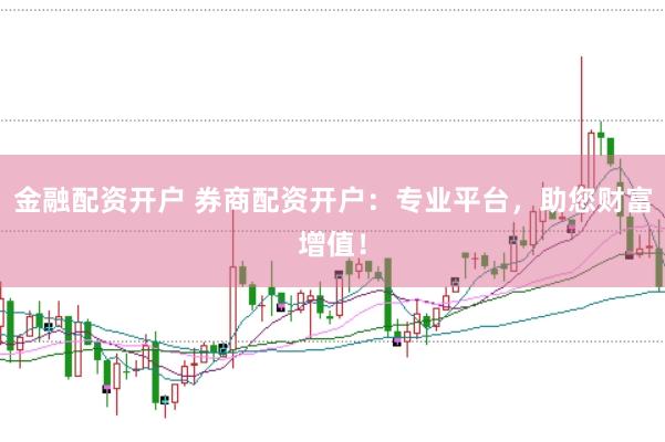 金融配资开户 券商配资开户：专业平台，助您财富增值！