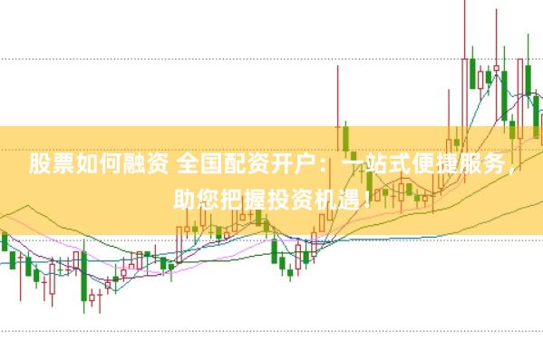 股票如何融资 全国配资开户：一站式便捷服务，助您把握投资机遇！