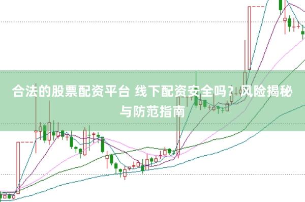合法的股票配资平台 线下配资安全吗？风险揭秘与防范指南