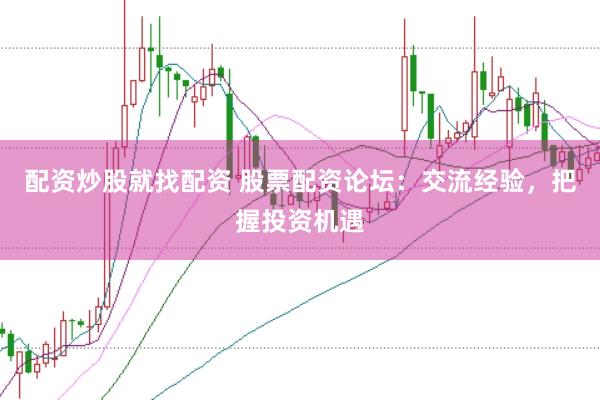 配资炒股就找配资 股票配资论坛：交流经验，把握投资机遇