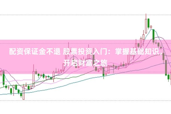 配资保证金不退 股票投资入门：掌握基础知识，开启财富之旅