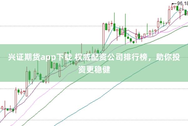 兴证期货app下载 权威配资公司排行榜，助你投资更稳健