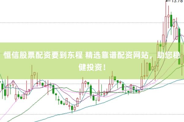 恒信股票配资要到东程 精选靠谱配资网站，助您稳健投资！