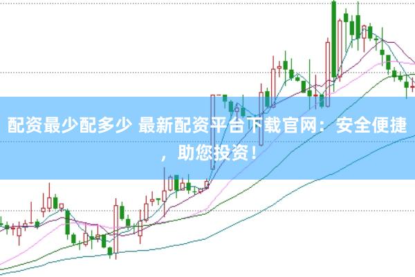 配资最少配多少 最新配资平台下载官网：安全便捷，助您投资！